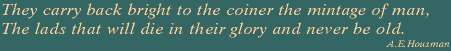 They carry back bright to the coiner the mintage of man, The lads that will die in their glory and never be old.